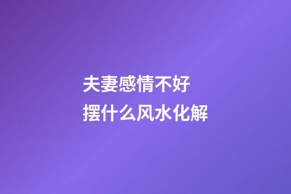 夫妻感情不好 摆什么风水化解